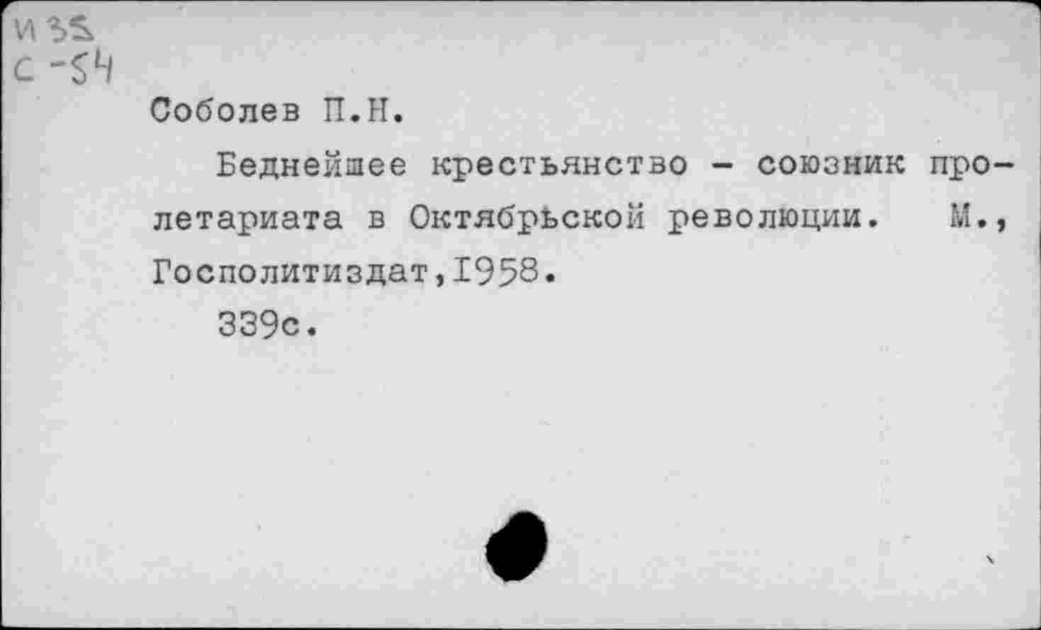 ﻿и 5^
с
Соболев П.Н.
Беднейшее крестьянство - союзник про летариата в Октябрьской революции. М. Госполитиздат,1958.
339с.